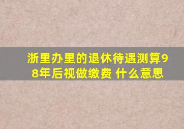 浙里办里的退休待遇测算98年后视做缴费 什么意思